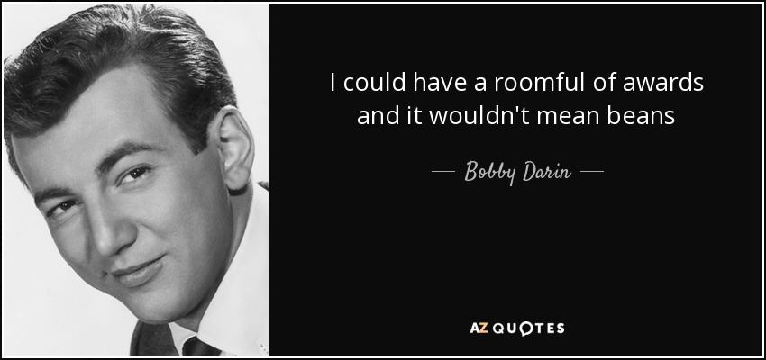 I could have a roomful of awards and it wouldn't mean beans - Bobby Darin