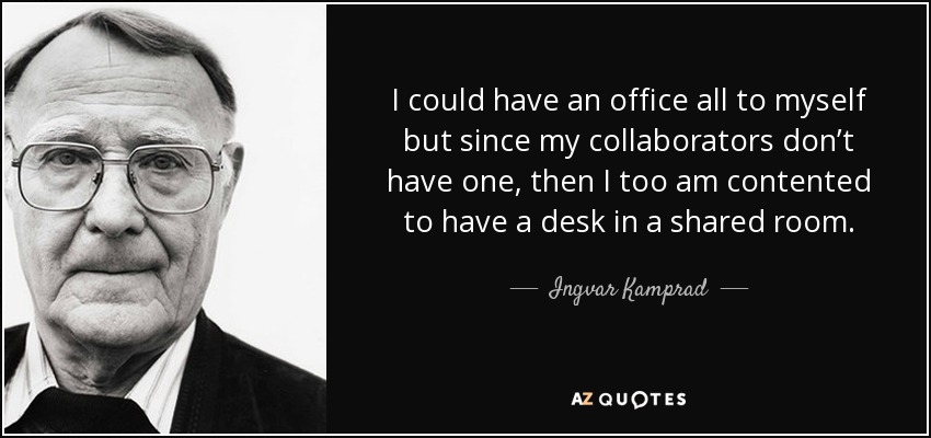 I could have an office all to myself but since my collaborators don’t have one, then I too am contented to have a desk in a shared room. - Ingvar Kamprad