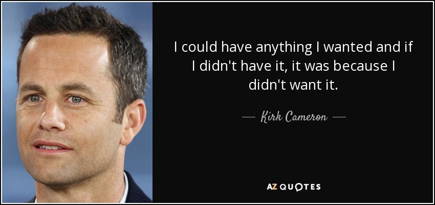 I could have anything I wanted and if I didn't have it, it was because I didn't want it. - Kirk Cameron