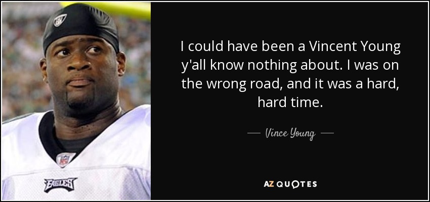 I could have been a Vincent Young y'all know nothing about. I was on the wrong road, and it was a hard, hard time. - Vince Young
