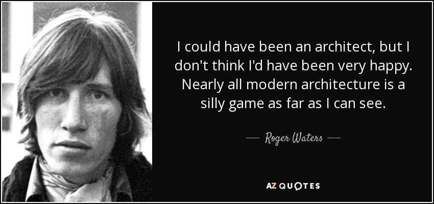 I could have been an architect, but I don't think I'd have been very happy. Nearly all modern architecture is a silly game as far as I can see. - Roger Waters