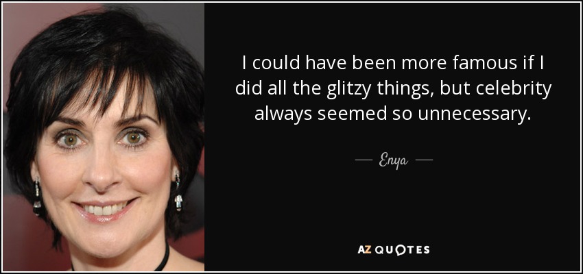 I could have been more famous if I did all the glitzy things, but celebrity always seemed so unnecessary. - Enya