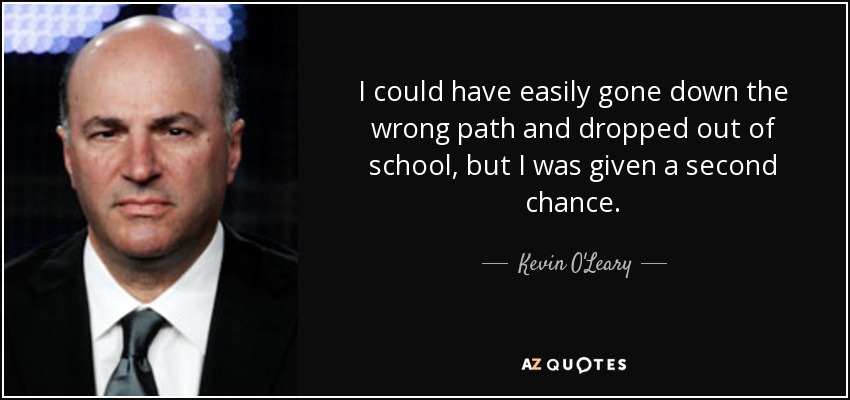 I could have easily gone down the wrong path and dropped out of school, but I was given a second chance. - Kevin O'Leary