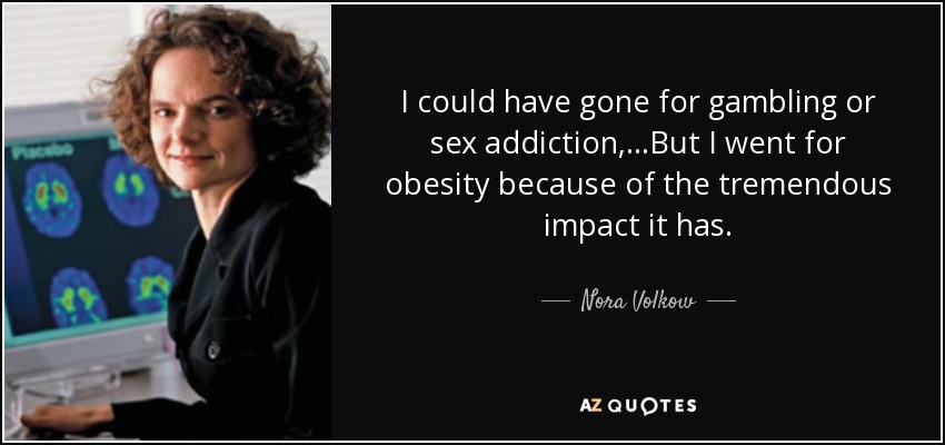 I could have gone for gambling or sex addiction,...But I went for obesity because of the tremendous impact it has. - Nora Volkow