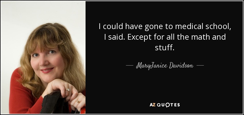 I could have gone to medical school, I said. Except for all the math and stuff. - MaryJanice Davidson