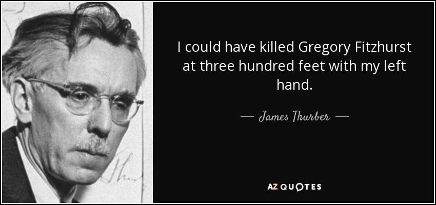 I could have killed Gregory Fitzhurst at three hundred feet with my left hand. - James Thurber