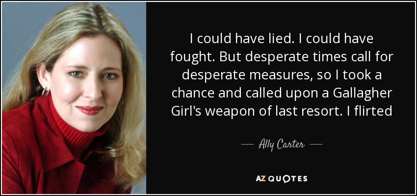 I could have lied. I could have fought. But desperate times call for desperate measures, so I took a chance and called upon a Gallagher Girl's weapon of last resort. I flirted - Ally Carter