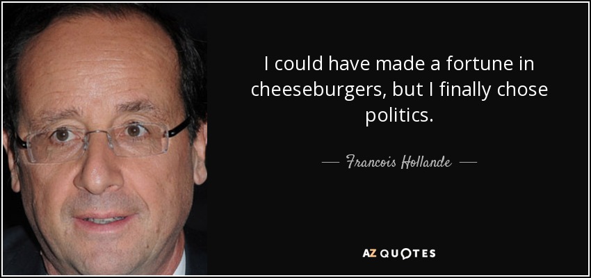 I could have made a fortune in cheeseburgers, but I finally chose politics. - Francois Hollande