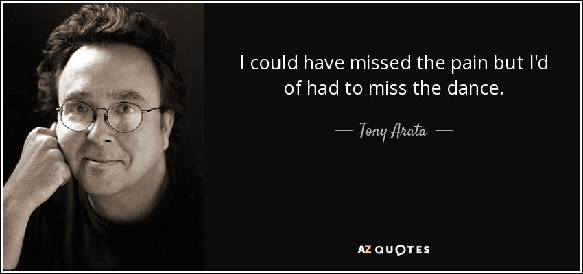 I could have missed the pain but I'd of had to miss the dance. - Tony Arata
