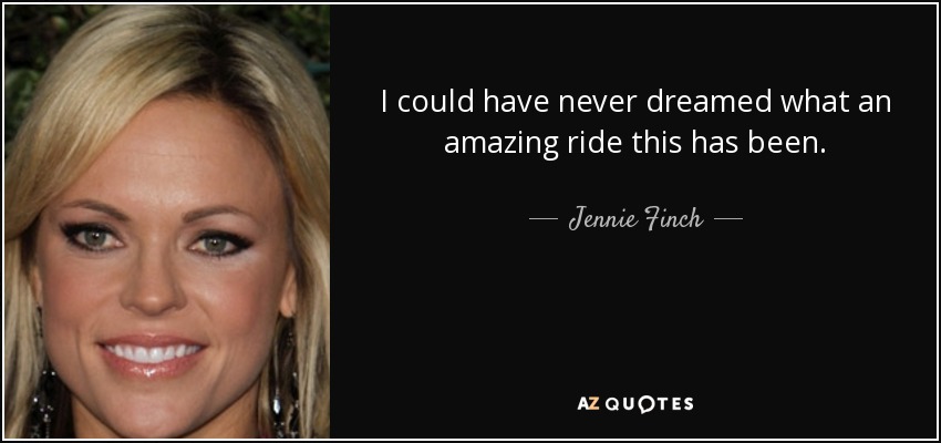 I could have never dreamed what an amazing ride this has been. - Jennie Finch