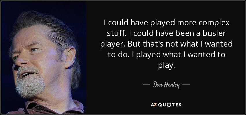 I could have played more complex stuff. I could have been a busier player. But that's not what I wanted to do. I played what I wanted to play. - Don Henley