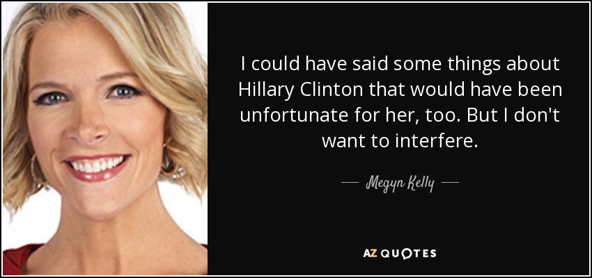 I could have said some things about Hillary Clinton that would have been unfortunate for her, too. But I don't want to interfere. - Megyn Kelly