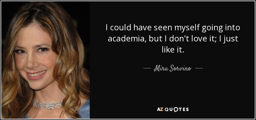 I could have seen myself going into academia, but I don't love it; I just like it. - Mira Sorvino