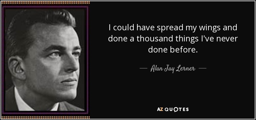 I could have spread my wings and done a thousand things I've never done before. - Alan Jay Lerner