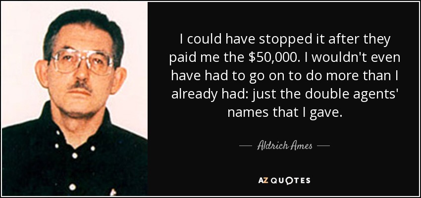 I could have stopped it after they paid me the $50,000. I wouldn't even have had to go on to do more than I already had: just the double agents' names that I gave. - Aldrich Ames