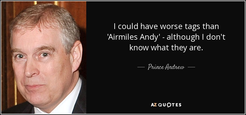 I could have worse tags than 'Airmiles Andy' - although I don't know what they are. - Prince Andrew