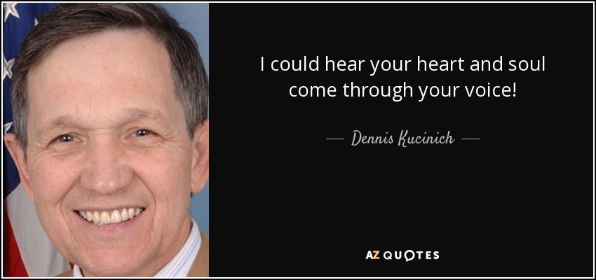I could hear your heart and soul come through your voice! - Dennis Kucinich