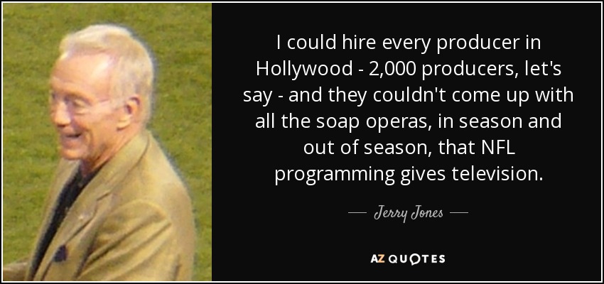 I could hire every producer in Hollywood - 2,000 producers, let's say - and they couldn't come up with all the soap operas, in season and out of season, that NFL programming gives television. - Jerry Jones