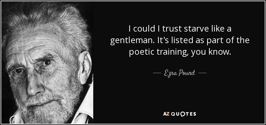 I could I trust starve like a gentleman. It's listed as part of the poetic training, you know. - Ezra Pound