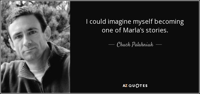 I could imagine myself becoming one of Marla's stories. - Chuck Palahniuk