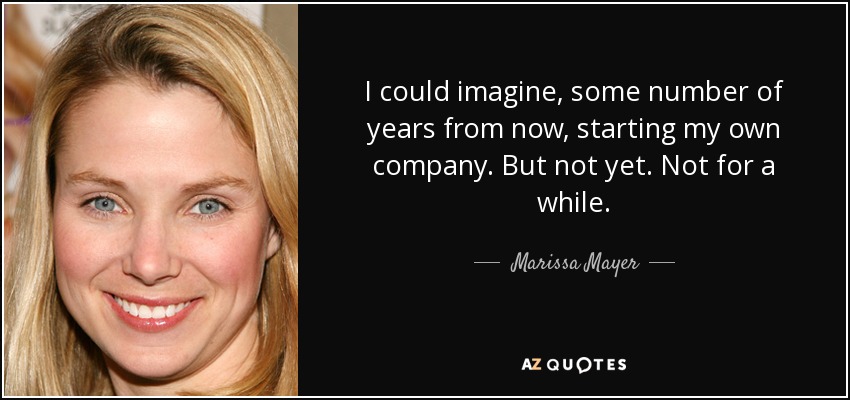 I could imagine, some number of years from now, starting my own company. But not yet. Not for a while. - Marissa Mayer