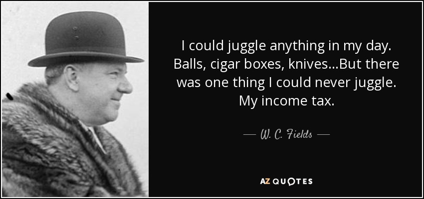 I could juggle anything in my day. Balls, cigar boxes, knives...But there was one thing I could never juggle. My income tax. - W. C. Fields