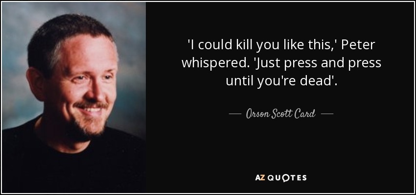 'I could kill you like this,' Peter whispered. 'Just press and press until you're dead'. - Orson Scott Card