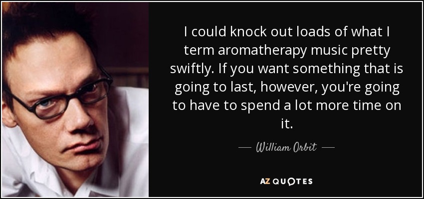 I could knock out loads of what I term aromatherapy music pretty swiftly. If you want something that is going to last, however, you're going to have to spend a lot more time on it. - William Orbit