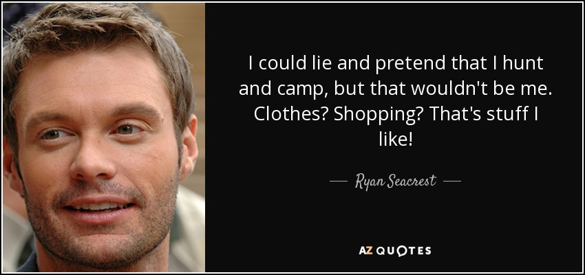 I could lie and pretend that I hunt and camp, but that wouldn't be me. Clothes? Shopping? That's stuff I like! - Ryan Seacrest