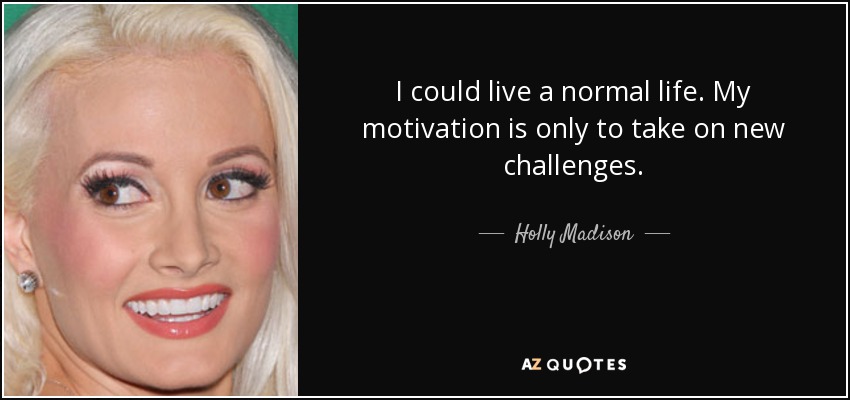 I could live a normal life. My motivation is only to take on new challenges. - Holly Madison