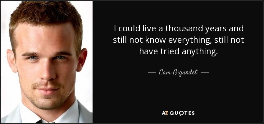 I could live a thousand years and still not know everything, still not have tried anything. - Cam Gigandet