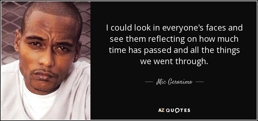 I could look in everyone's faces and see them reflecting on how much time has passed and all the things we went through. - Mic Geronimo