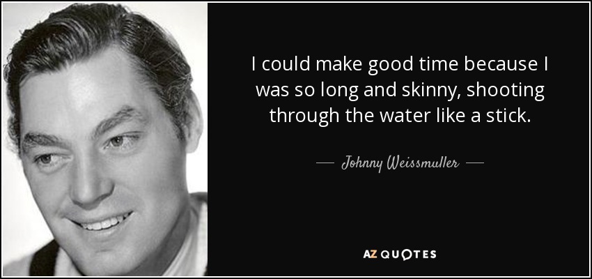 I could make good time because I was so long and skinny, shooting through the water like a stick. - Johnny Weissmuller