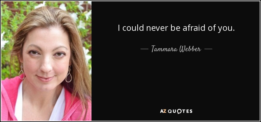 I could never be afraid of you. - Tammara Webber