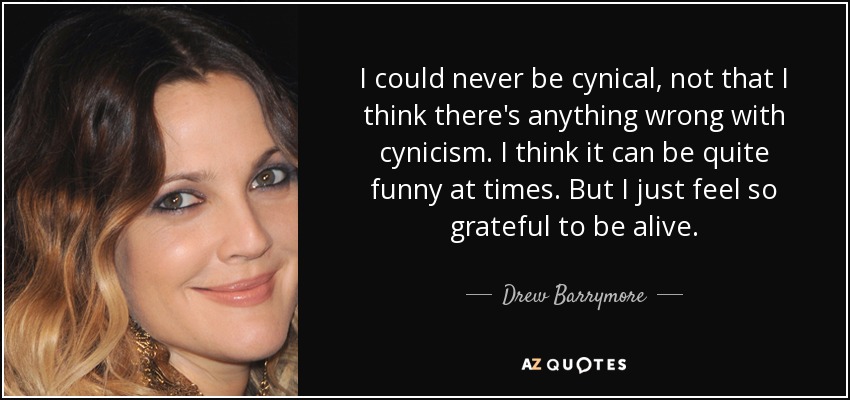 I could never be cynical, not that I think there's anything wrong with cynicism. I think it can be quite funny at times. But I just feel so grateful to be alive. - Drew Barrymore