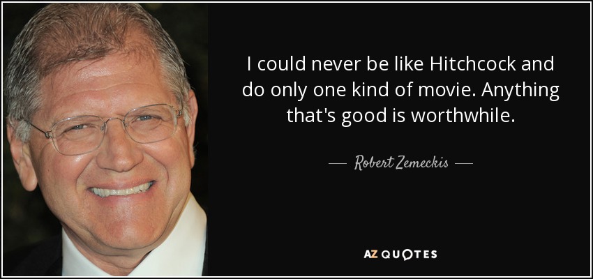 I could never be like Hitchcock and do only one kind of movie. Anything that's good is worthwhile. - Robert Zemeckis