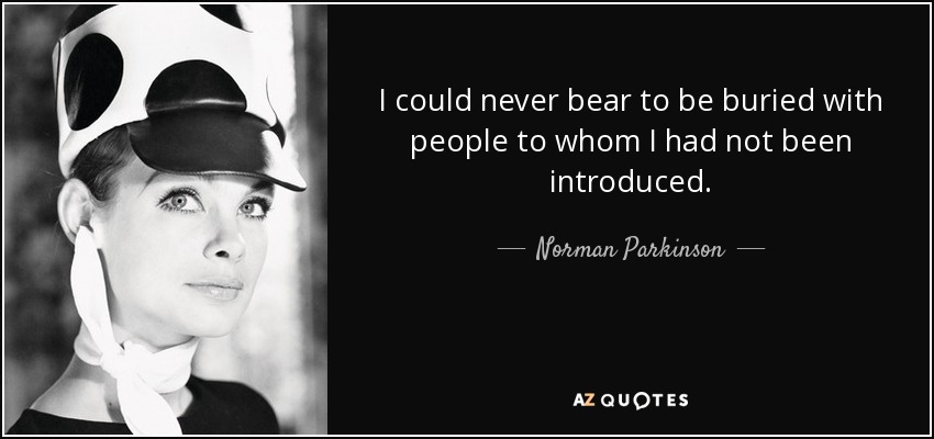 I could never bear to be buried with people to whom I had not been introduced. - Norman Parkinson