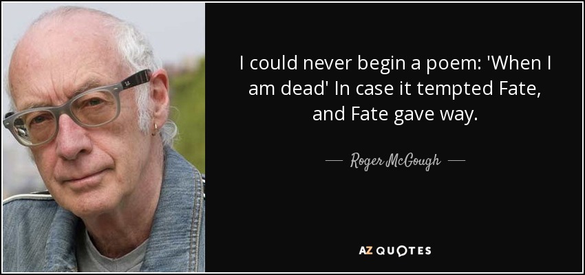 I could never begin a poem: 'When I am dead' In case it tempted Fate, and Fate gave way. - Roger McGough