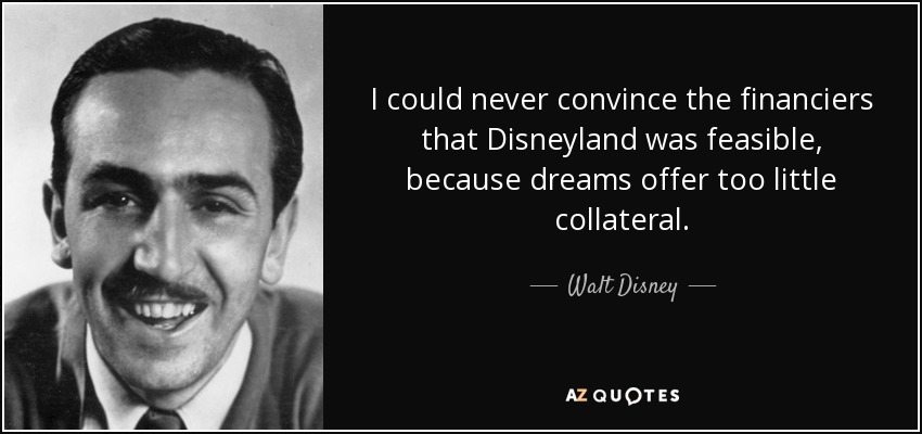 I could never convince the financiers that Disneyland was feasible, because dreams offer too little collateral. - Walt Disney
