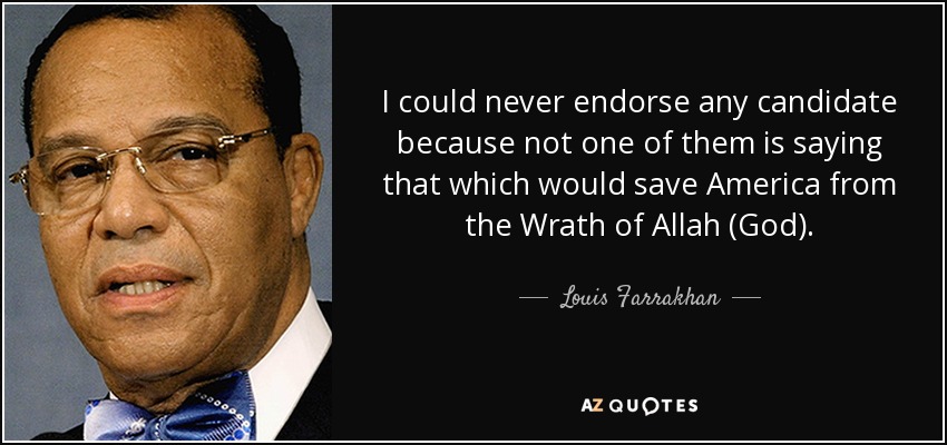 I could never endorse any candidate because not one of them is saying that which would save America from the Wrath of Allah (God). - Louis Farrakhan