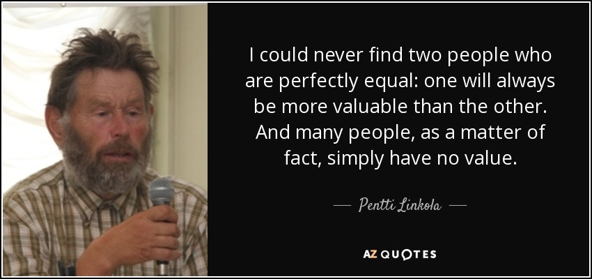 I could never find two people who are perfectly equal: one will always be more valuable than the other. And many people, as a matter of fact, simply have no value. - Pentti Linkola