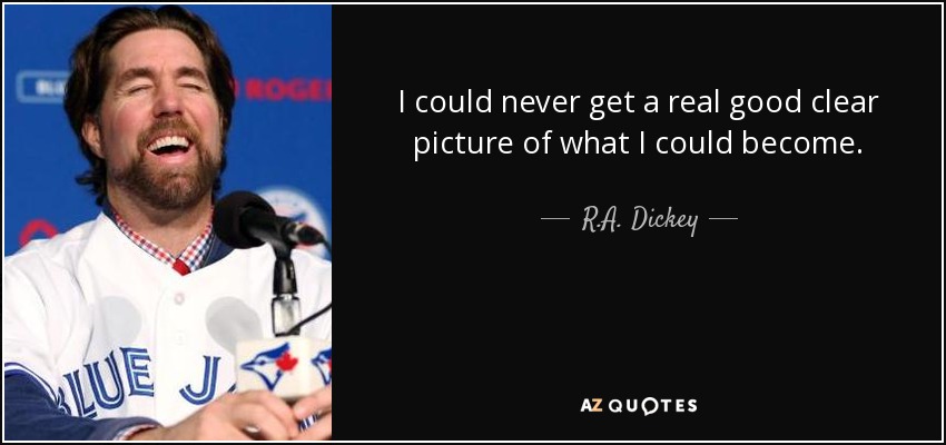 I could never get a real good clear picture of what I could become. - R.A. Dickey