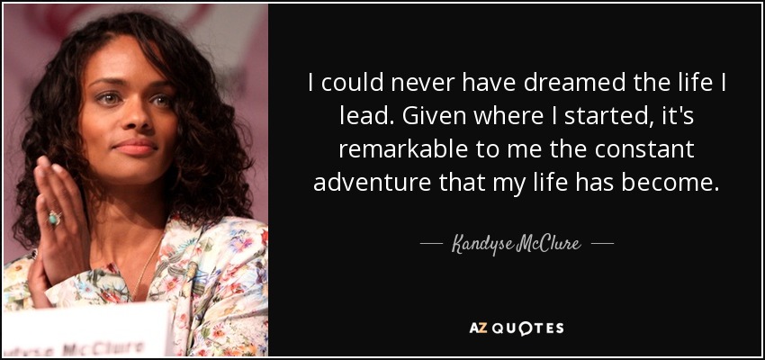 I could never have dreamed the life I lead. Given where I started, it's remarkable to me the constant adventure that my life has become. - Kandyse McClure