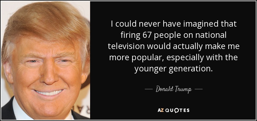 I could never have imagined that firing 67 people on national television would actually make me more popular, especially with the younger generation. - Donald Trump