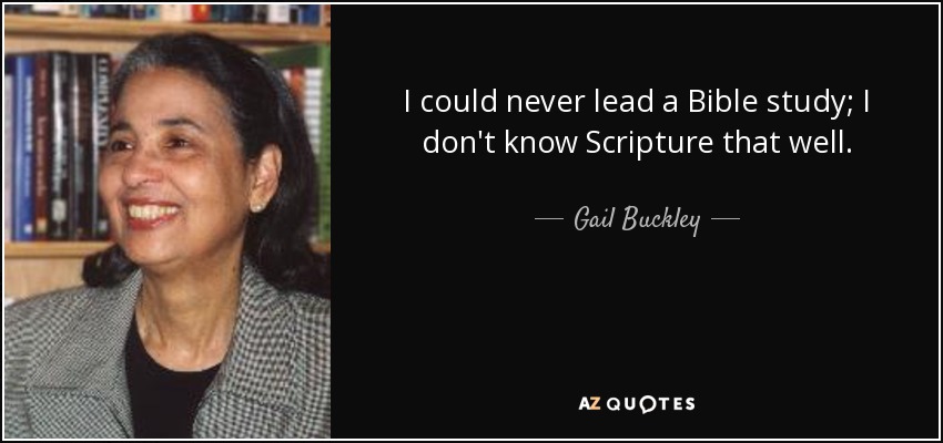 I could never lead a Bible study; I don't know Scripture that well. - Gail Buckley