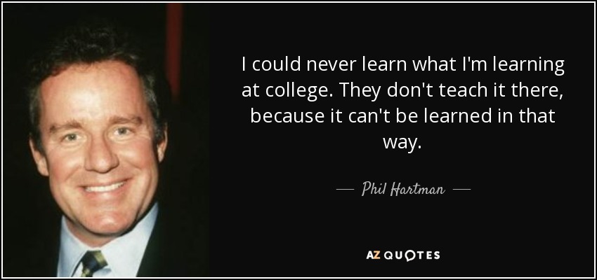 I could never learn what I'm learning at college. They don't teach it there, because it can't be learned in that way. - Phil Hartman