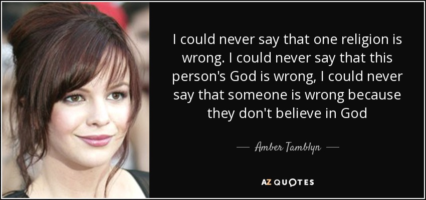 I could never say that one religion is wrong. I could never say that this person's God is wrong, I could never say that someone is wrong because they don't believe in God - Amber Tamblyn