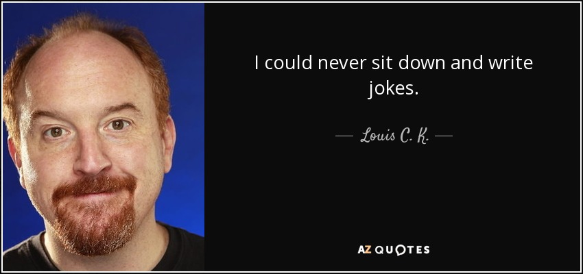 I could never sit down and write jokes. - Louis C. K.