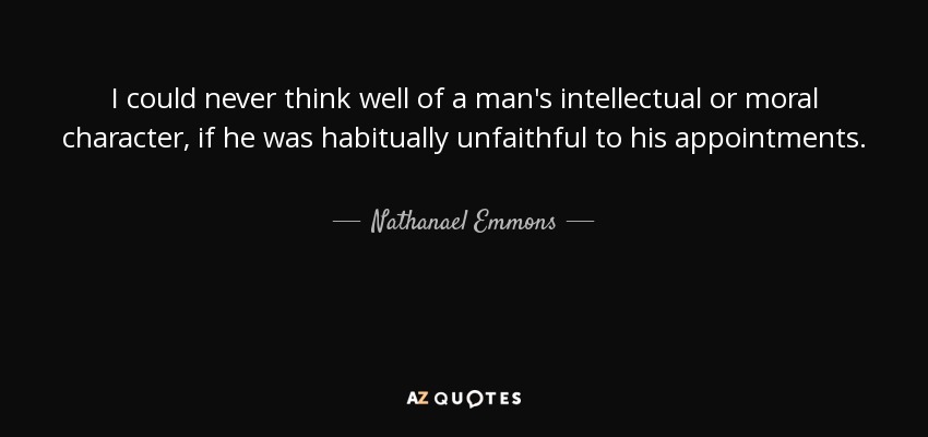 I could never think well of a man's intellectual or moral character, if he was habitually unfaithful to his appointments. - Nathanael Emmons