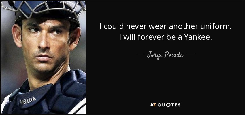 I could never wear another uniform. I will forever be a Yankee. - Jorge Posada